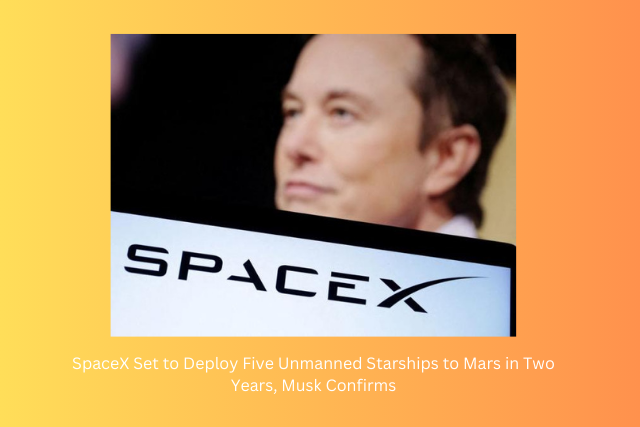 SpaceX Set to Deploy Five Unmanned Starships to Mars in Two Years, Musk Confirms